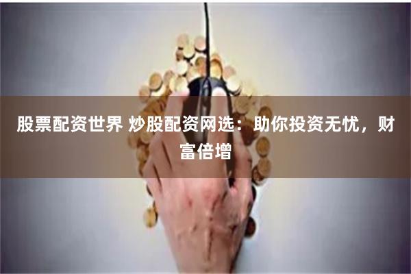 股票配资世界 炒股配资网选:助你投资无忧,财富倍增