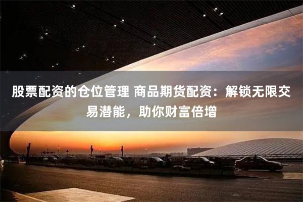 股票配资的仓位管理 商品期货配资:解锁无限交易潜能,助你财富倍增