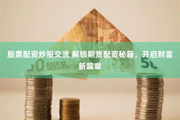 股票配资炒股交流 解锁期货配资秘籍,开启财富新篇章
