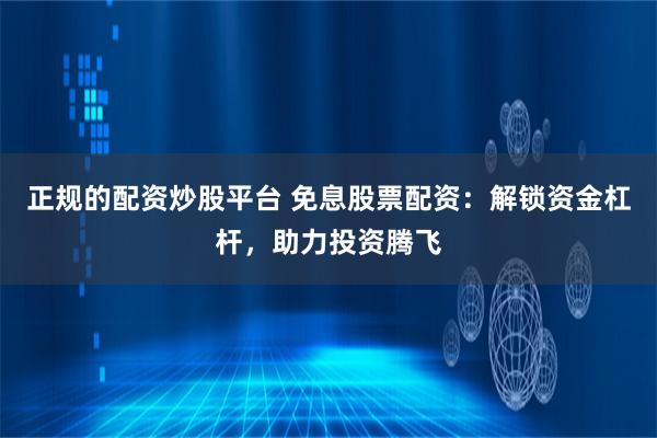 正规的配资炒股平台 免息股票配资:解锁资金杠杆,助力投资腾飞