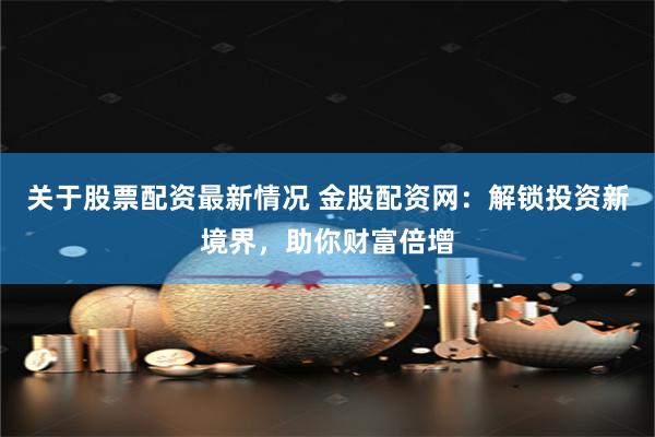 关于股票配资最新情况 金股配资网:解锁投资新境界,助你财富倍增