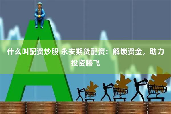 什么叫配资炒股 永安期货配资:解锁资金,助力投资腾飞
