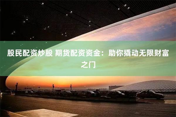 股民配资炒股 期货配资资金:助你撬动无限财富之门
