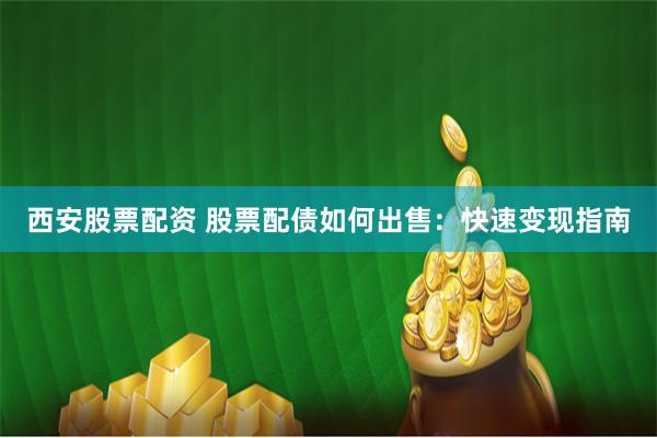 西安股票配资 股票配债如何出售:快速变现指南