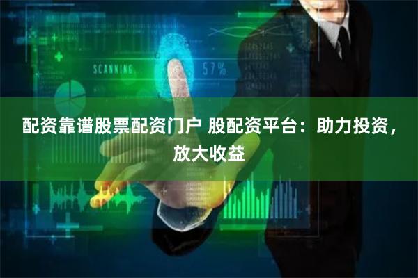 配资靠谱股票配资门户 股配资平台:助力投资,放大收益