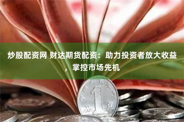 炒股配资网 财达期货配资:助力投资者放大收益,掌控市场先机