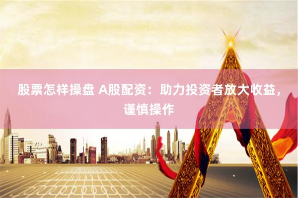 股票怎样操盘 A股配资:助力投资者放大收益,谨慎操作