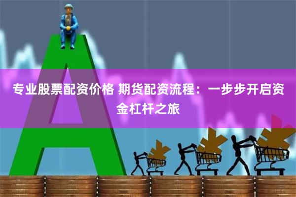 专业股票配资价格 期货配资流程:一步步开启资金杠杆之旅