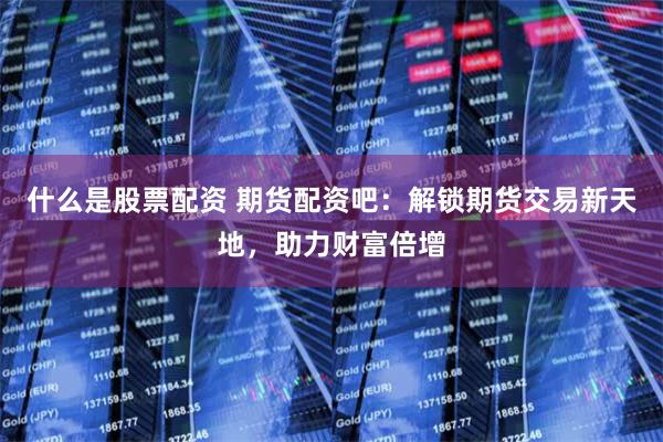 什么是股票配资 期货配资吧:解锁期货交易新天地,助力财富倍增