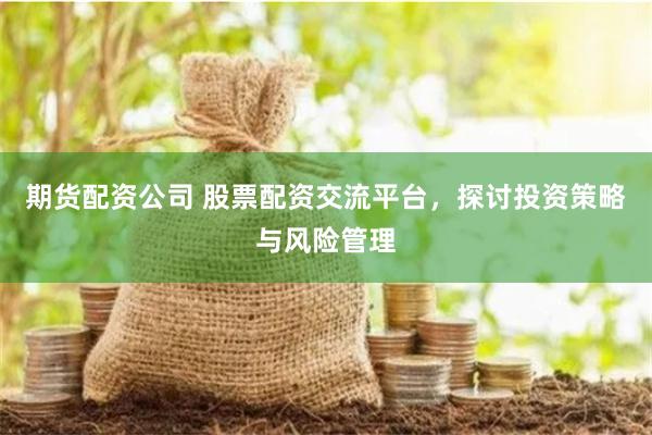 期货配资公司 股票配资交流平台,探讨投资策略与风险管理