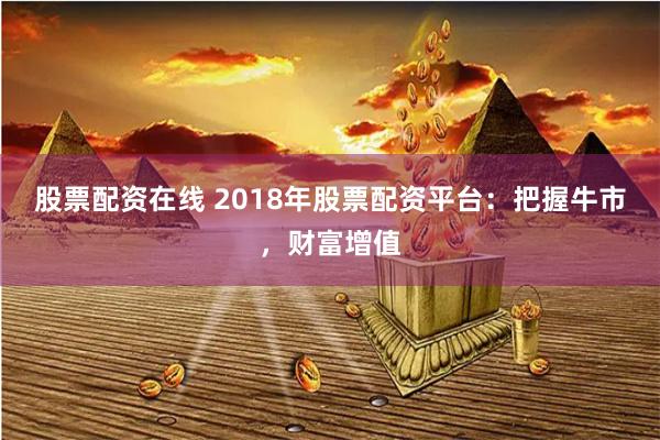 股票配资在线 2018年股票配资平台:把握牛市,财富增值