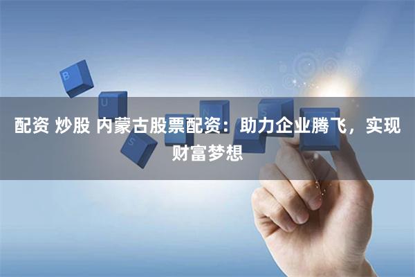 配资 炒股 内蒙古股票配资:助力企业腾飞,实现财富梦想