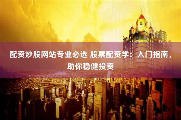 配资炒股网站专业必选 股票配资学:入门指南,助你稳健投资