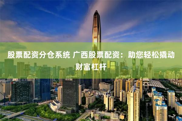 股票配资分仓系统 广西股票配资:助您轻松撬动财富杠杆
