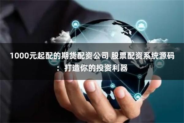 1000元起配的期货配资公司 股票配资系统源码:打造你的投资利器