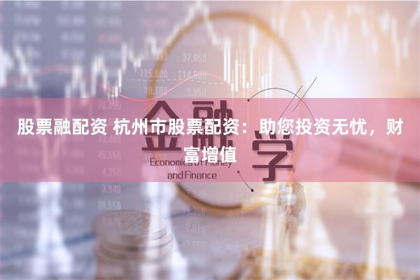 股票融配资 杭州市股票配资:助您投资无忧,财富增值