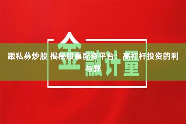 跟私募炒股 揭秘股票配资平台:高杠杆投资的利与弊