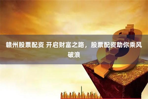 赣州股票配资 开启财富之路,股票配资助你乘风破浪