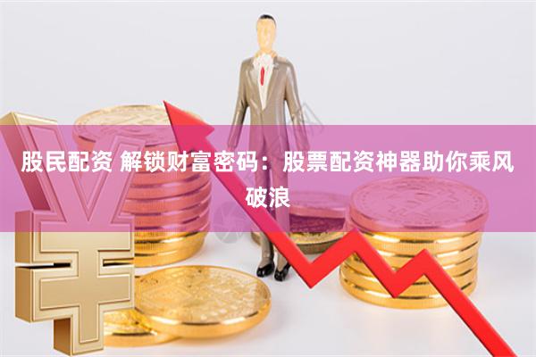 股民配资 解锁财富密码:股票配资神器助你乘风破浪