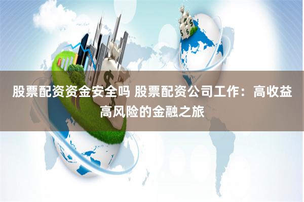 股票配资资金安全吗 股票配资公司工作:高收益高风险的金融之旅