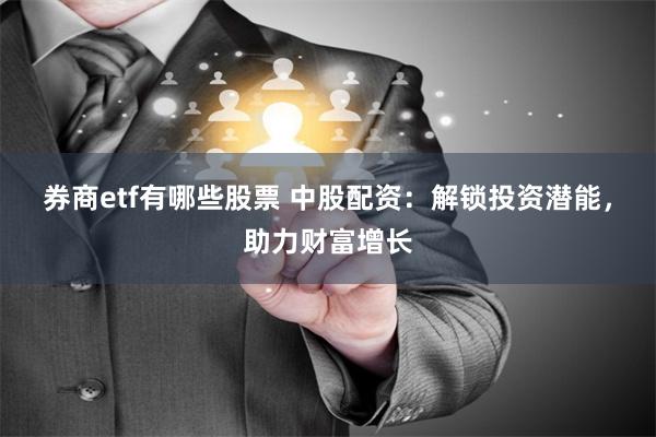 券商etf有哪些股票 中股配资:解锁投资潜能,助力财富增长