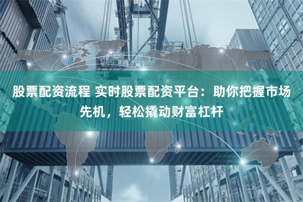 股票配资流程 实时股票配资平台:助你把握市场先机,轻松撬动财富杠杆