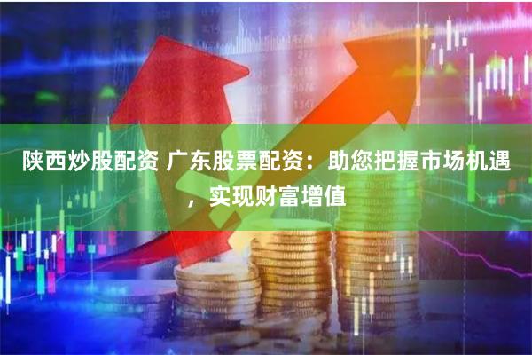 陕西炒股配资 广东股票配资:助您把握市场机遇,实现财富增值