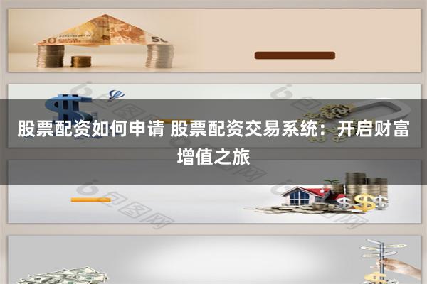 股票配资如何申请 股票配资交易系统:开启财富增值之旅