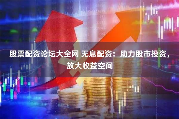 股票配资论坛大全网 无息配资:助力股市投资,放大收益空间