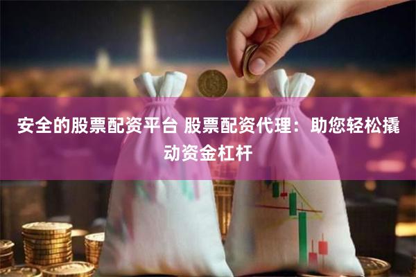 安全的股票配资平台 股票配资代理:助您轻松撬动资金杠杆