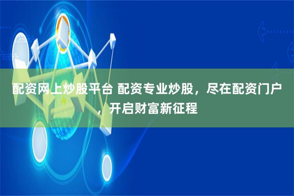 配资网上炒股平台 配资专业炒股,尽在配资门户,开启财富新征程