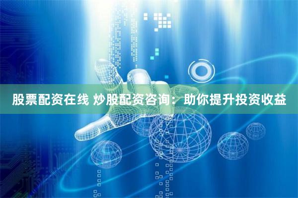 股票配资在线 炒股配资咨询:助你提升投资收益