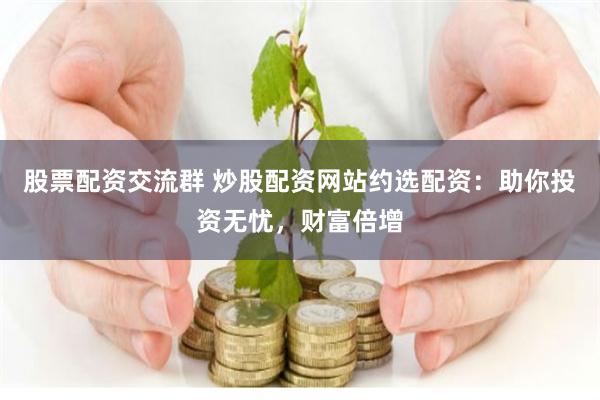 股票配资交流群 炒股配资网站约选配资:助你投资无忧,财富倍增