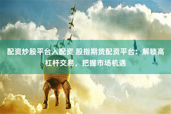 配资炒股平台入配资 股指期货配资平台:解锁高杠杆交易,把握市场机遇