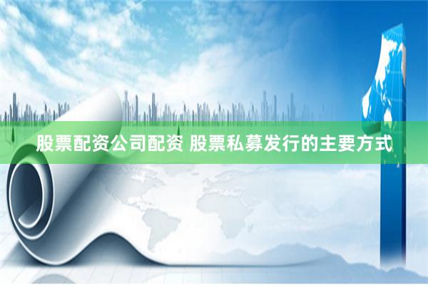 股票配资公司配资 股票私募发行的主要方式