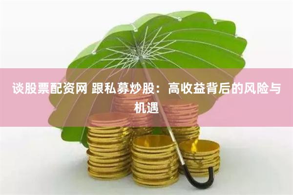 谈股票配资网 跟私募炒股：高收益背后的风险与机遇