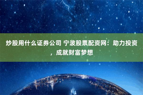 炒股用什么证券公司 宁波股票配资网：助力投资，成就财富梦想