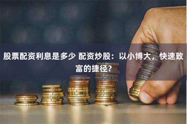 股票配资利息是多少 配资炒股：以小博大，快速致富的捷径？