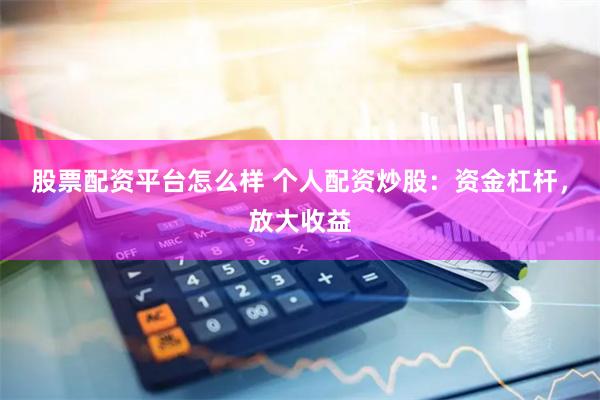 股票配资平台怎么样 个人配资炒股：资金杠杆，放大收益