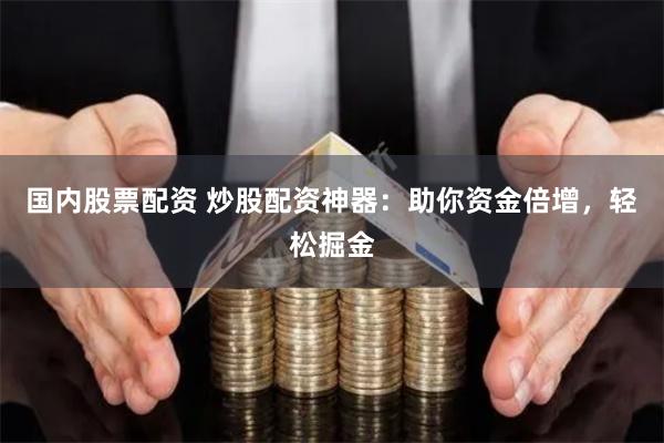 国内股票配资 炒股配资神器:助你资金倍增,轻松掘金
