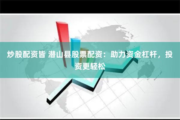 炒股配资皆 潜山县股票配资:助力资金杠杆,投资更轻松