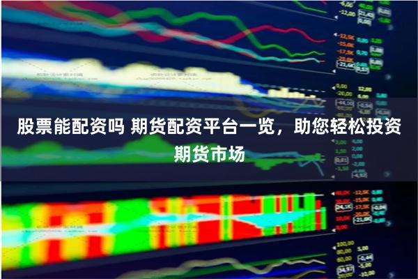 股票能配资吗 期货配资平台一览,助您轻松投资期货市场