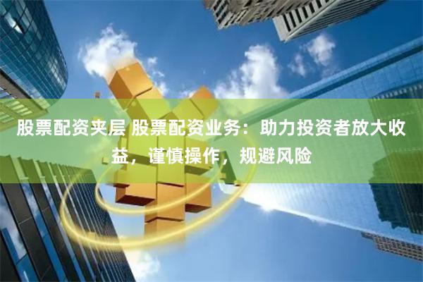 股票配资夹层 股票配资业务:助力投资者放大收益,谨慎操作,规避风险