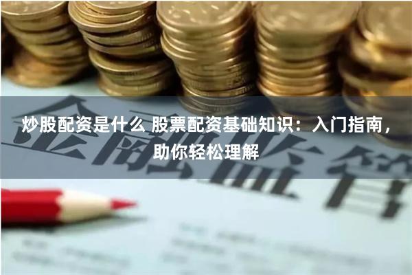 炒股配资是什么 股票配资基础知识:入门指南,助你轻松理解
